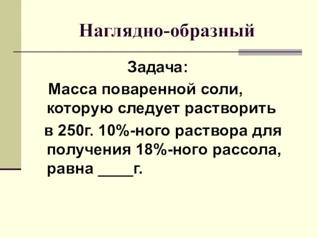 Наглядно-образный Задача: Масса поваренной соли, которую следует растворить в 250г. 10%-ного раствора