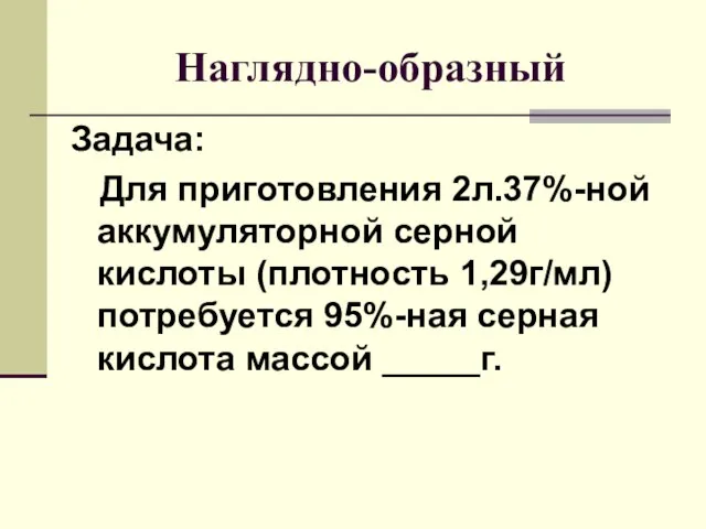 Наглядно-образный Задача: Для приготовления 2л.37%-ной аккумуляторной серной кислоты (плотность 1,29г/мл) потребуется 95%-ная серная кислота массой _____г.