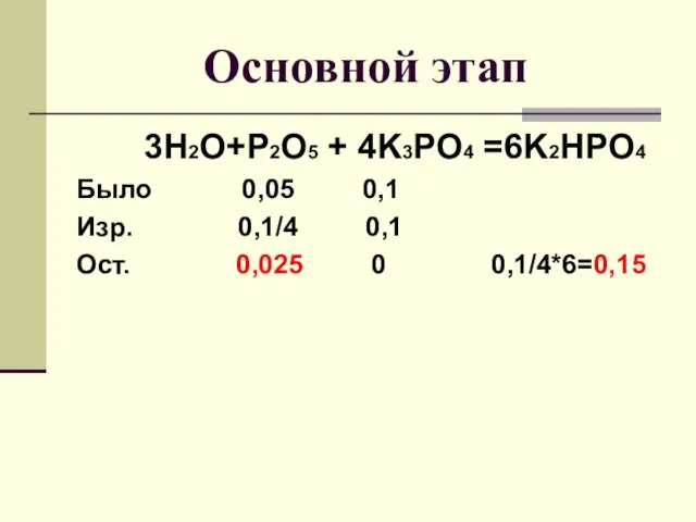 Основной этап 3H2O+P2O5 + 4K3PO4 =6K2HPO4 Было 0,05 0,1 Изр. 0,1/4 0,1 Ост. 0,025 0 0,1/4*6=0,15