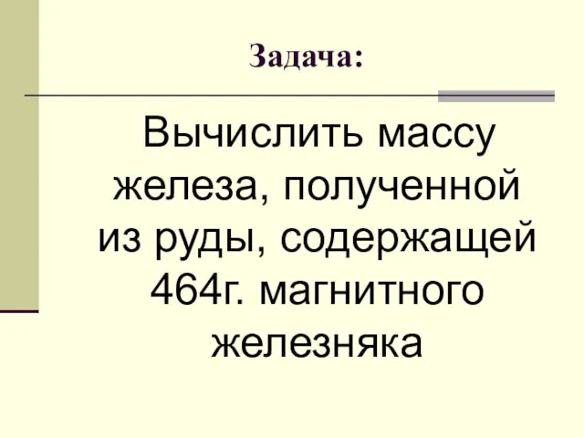 Задача: Вычислить массу железа, полученной из руды, содержащей 464г. магнитного железняка