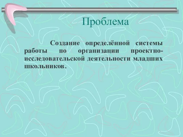 Проблема Создание определённой системы работы по организации проектно-исследовательской деятельности младших школьников.