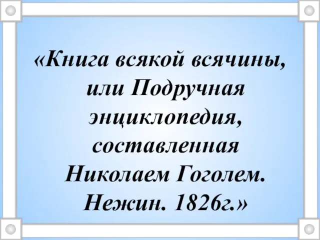 «Книга всякой всячины, или Подручная энциклопедия, составленная Николаем Гоголем. Нежин. 1826г.»