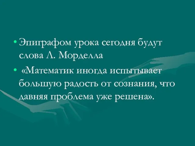 Эпиграфом урока сегодня будут слова Л. Морделла «Математик иногда испытывает большую радость