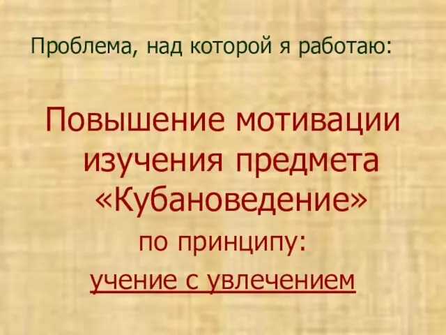 Повышение мотивации изучения предмета «Кубановедение» по принципу: учение с увлечением Проблема, над которой я работаю: