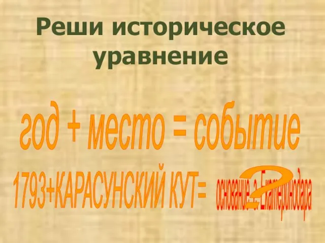 Реши историческое уравнение год + место = событие 1793+КАРАСУНСКИЙ КУТ= основание г. Екатеринодара ?