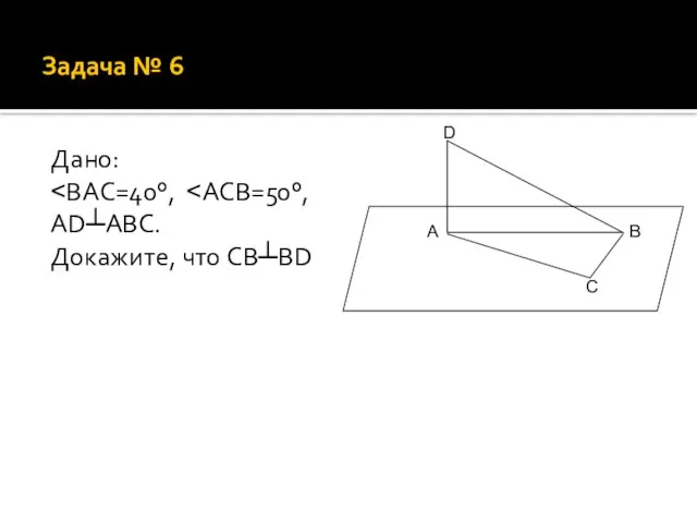 Задача № 6 Дано: ˂BAC=40°, ˂ACB=50°, AD┴ABC. Докажите, что CB┴BD A C D B