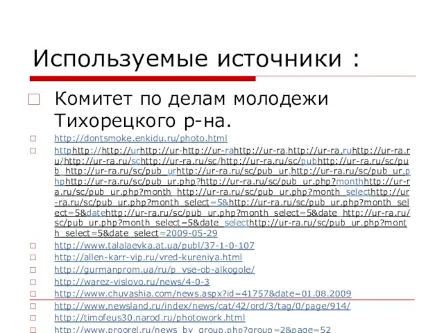 Используемые источники : Комитет по делам молодежи Тихорецкого р-на. http://dontsmoke.enkidu.ru/photo.html httphttp://http://urhttp://ur-http://ur-rahttp://ur-ra.http://ur-ra.ruhttp://ur-ra.ru/http://ur-ra.ru/schttp://ur-ra.ru/sc/http://ur-ra.ru/sc/pubhttp://ur-ra.ru/sc/pub_http://ur-ra.ru/sc/pub_urhttp://ur-ra.ru/sc/pub_ur.http://ur-ra.ru/sc/pub_ur.phphttp://ur-ra.ru/sc/pub_ur.php?http://ur-ra.ru/sc/pub_ur.php?monthhttp://ur-ra.ru/sc/pub_ur.php?month_http://ur-ra.ru/sc/pub_ur.php?month_selecthttp://ur-ra.ru/sc/pub_ur.php?month_select=5&http://ur-ra.ru/sc/pub_ur.php?month_select=5&datehttp://ur-ra.ru/sc/pub_ur.php?month_select=5&date_http://ur-ra.ru/sc/pub_ur.php?month_select=5&date_selecthttp://ur-ra.ru/sc/pub_ur.php?month_select=5&date_select=2009-05-29 http://www.talalaevka.at.ua/publ/37-1-0-107