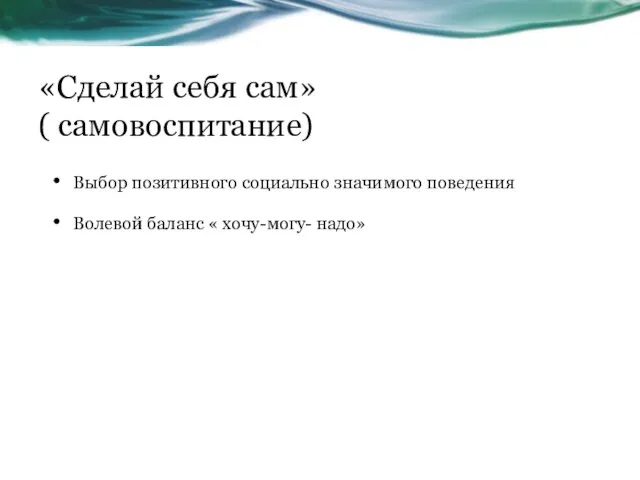 «Сделай себя сам» ( самовоспитание) Выбор позитивного социально значимого поведения Волевой баланс « хочу-могу- надо»