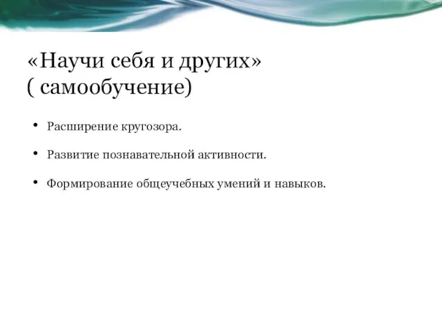 «Научи себя и других» ( самообучение) Расширение кругозора. Развитие познавательной активности. Формирование общеучебных умений и навыков.