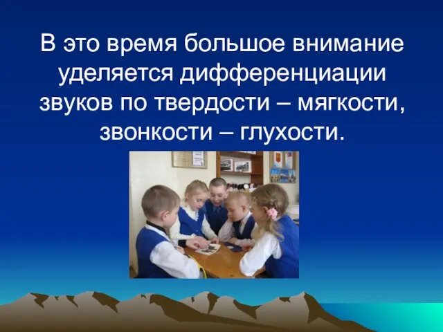 В это время большое внимание уделяется дифференциации звуков по твердости – мягкости, звонкости – глухости.