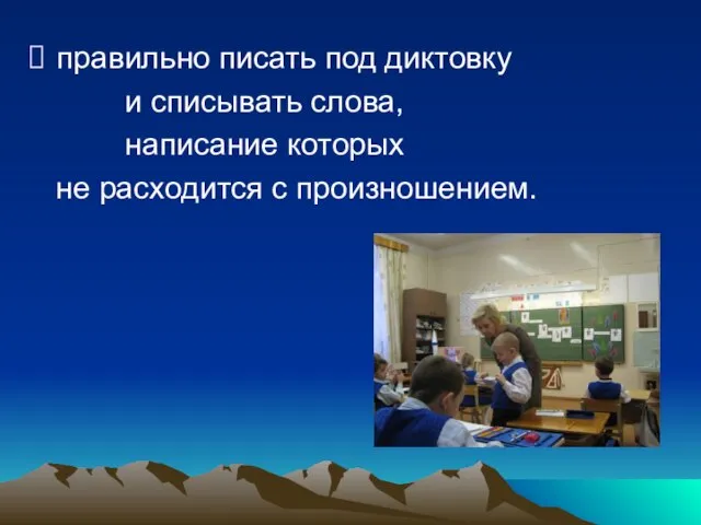 правильно писать под диктовку и списывать слова, написание которых не расходится с произношением.