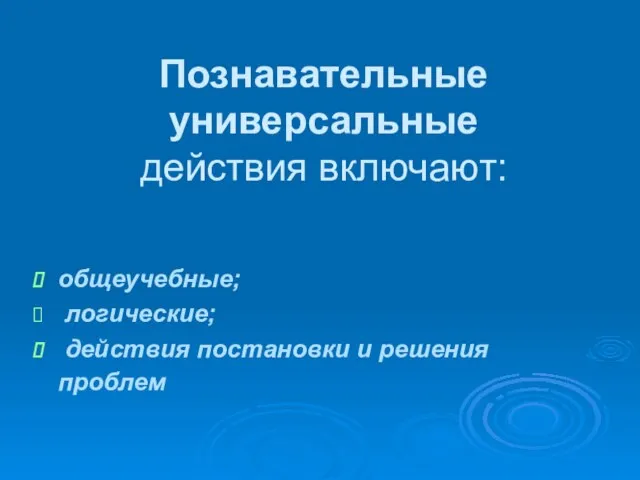 Познавательные универсальные действия включают: общеучебные; логические; действия постановки и решения проблем