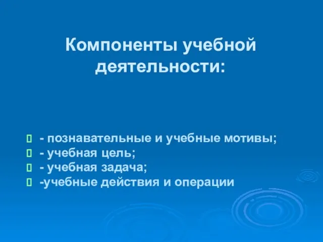 Компоненты учебной деятельности: - познавательные и учебные мотивы; - учебная цель; -