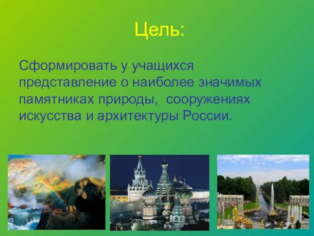 Цель: Сформировать у учащихся представление о наиболее значимых памятниках природы, сооружениях искусства и архитектуры России.