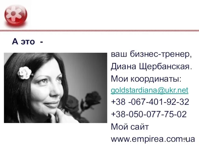 А это - ваш бизнес-тренер, Диана Щербанская. Мои координаты: goldstardiana@ukr.net +38 -067-401-92-32 +38-050-077-75-02 Мой сайт www.empirea.com.ua