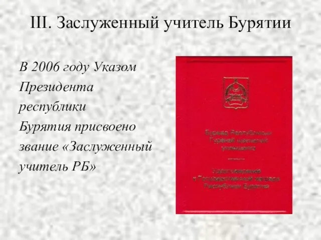 III. Заслуженный учитель Бурятии В 2006 году Указом Президента республики Бурятия присвоено звание «Заслуженный учитель РБ»