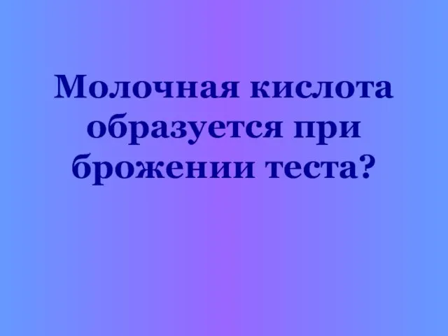 Молочная кислота образуется при брожении теста?