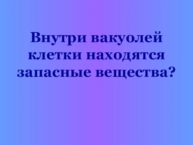 Внутри вакуолей клетки находятся запасные вещества?