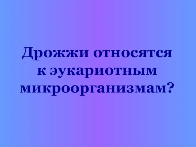 Дрожжи относятся к эукариотным микроорганизмам?