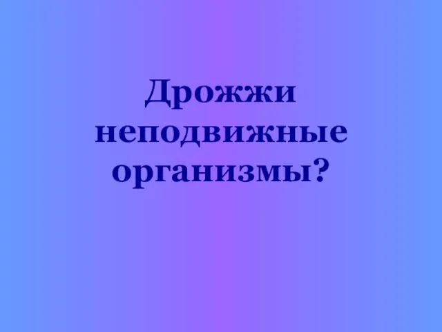 Дрожжи неподвижные организмы?