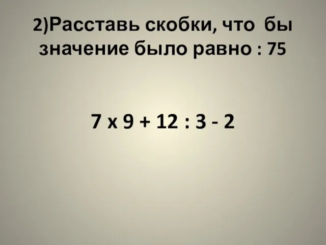 2)Расставь скобки, что бы значение было равно : 75 7 x 9