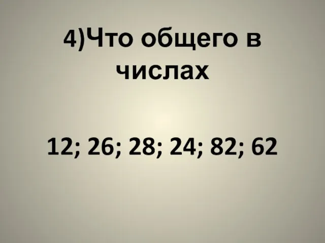 4)Что общего в числах 12; 26; 28; 24; 82; 62