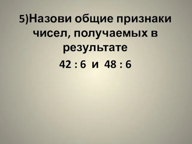 5)Назови общие признаки чисел, получаемых в результате 42 : 6 и 48 : 6