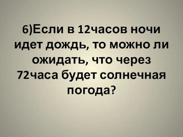 6)Если в 12часов ночи идет дождь, то можно ли ожидать, что через 72часа будет солнечная погода?