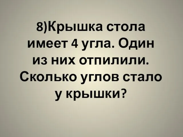 8)Крышка стола имеет 4 угла. Один из них отпилили. Сколько углов стало у крышки?