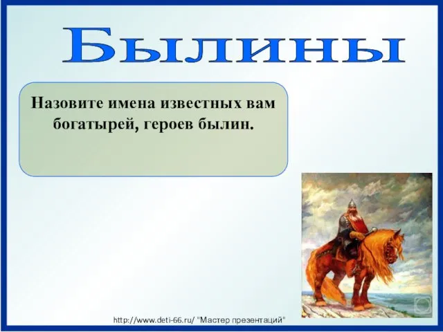 Былины Назовите имена известных вам богатырей, героев былин. http://www.deti-66.ru/ "Мастер презентаций"