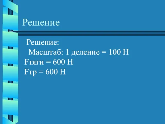 Решение Решение: Масштаб: 1 деление = 100 H Fтяги = 600 H Fтр = 600 H