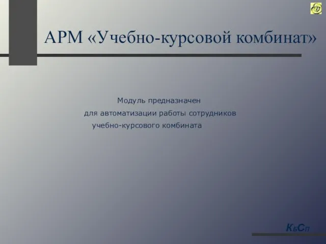 АРМ «Учебно-курсовой комбинат» Модуль предназначен для автоматизации работы сотрудников учебно-курсового комбината КБСП