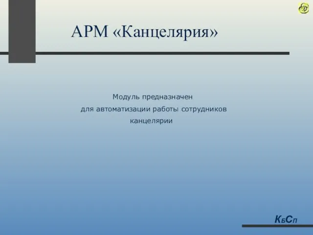 АРМ «Канцелярия» Модуль предназначен для автоматизации работы сотрудников канцелярии КБСП