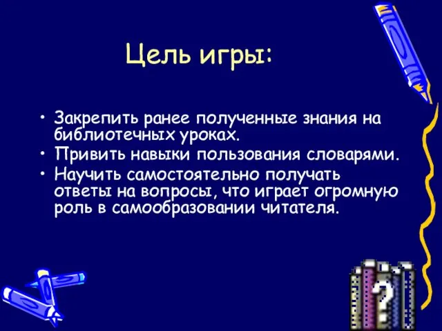 Цель игры: Закрепить ранее полученные знания на библиотечных уроках. Привить навыки пользования