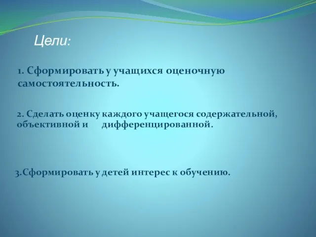 Цели: 1. Сформировать у учащихся оценочную самостоятельность. 3.Сформировать у детей интерес к