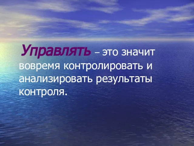 Управлять – это значит вовремя контролировать и анализировать результаты контроля.