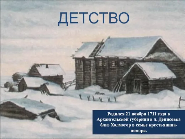 ДЕТСТВО Родился 21 ноября 1711 года в Архангельской губернии в д. Денисовка