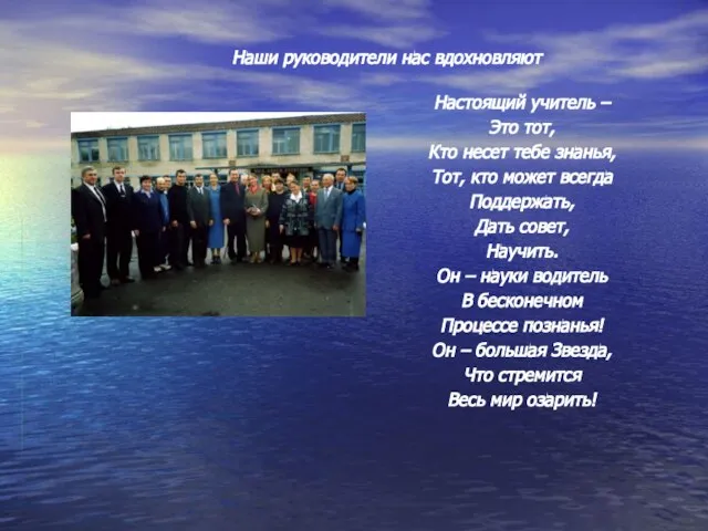 Наши руководители нас вдохновляют Настоящий учитель – Это тот, Кто несет тебе