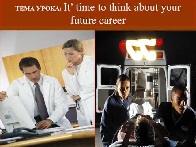 ТЕМА УРОКА: It’ time to think about your future career