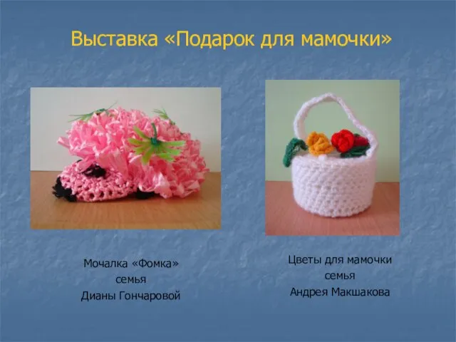 Выставка «Подарок для мамочки» Цветы для мамочки семья Андрея Макшакова Мочалка «Фомка» семья Дианы Гончаровой