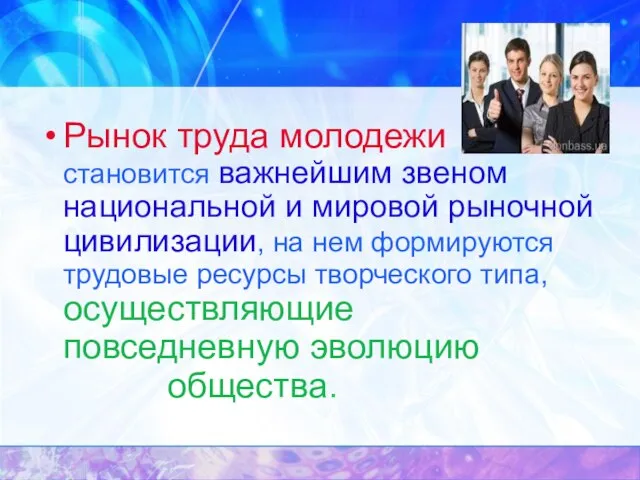 Рынок труда молодежи становится важнейшим звеном национальной и мировой рыночной цивилизации, на