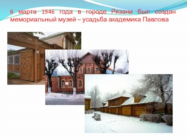 6 марта 1946 года в городе Рязани был создан мемориальный музей – усадьба академика Павлова