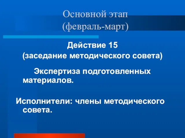 Основной этап (февраль-март) Действие 15 (заседание методического совета) Экспертиза подготовленных материалов. Исполнители: члены методического совета.