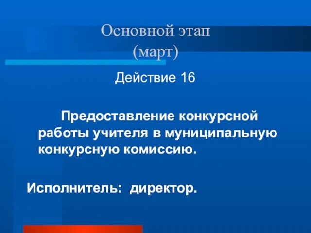 Основной этап (март) Действие 16 Предоставление конкурсной работы учителя в муниципальную конкурсную комиссию. Исполнитель: директор.