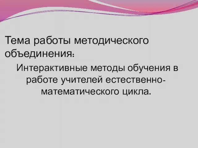 Тема работы методического объединения: Интерактивные методы обучения в работе учителей естественно-математического цикла.