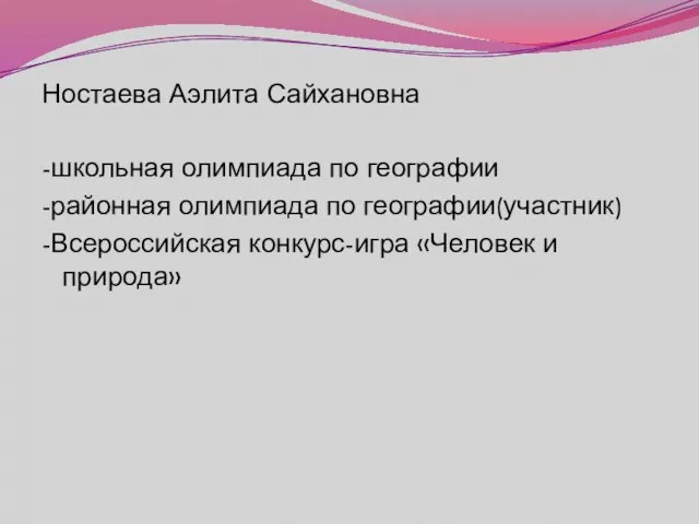 Ностаева Аэлита Сайхановна -школьная олимпиада по географии -районная олимпиада по географии(участник) -Всероссийская конкурс-игра «Человек и природа»