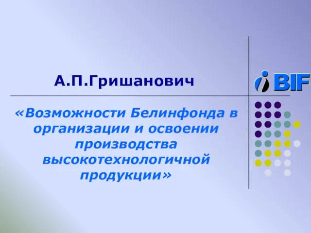 А.П.Гришанович «Возможности Белинфонда в организации и освоении производства высокотехнологичной продукции»