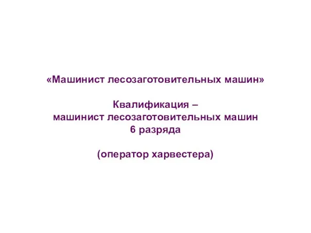 «Машинист лесозаготовительных машин» Квалификация – машинист лесозаготовительных машин 6 разряда (оператор харвестера)