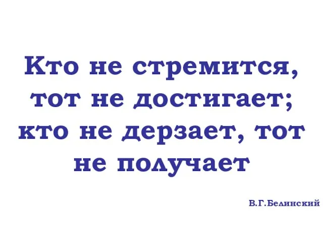 Кто не стремится, тот не достигает; кто не дерзает, тот не получает В.Г.Белинский