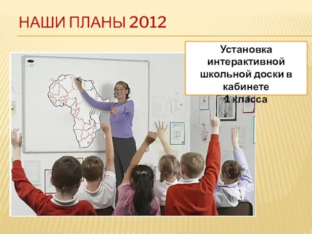 НАШИ ПЛАНЫ 2012 Установка интерактивной школьной доски в кабинете 1 класса